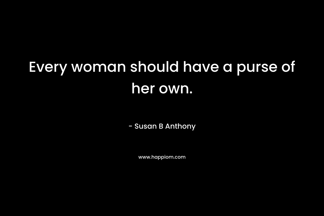 Every woman should have a purse of her own. – Susan B Anthony