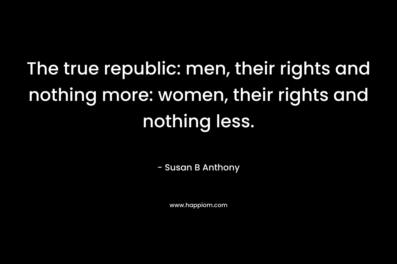 The true republic: men, their rights and nothing more: women, their rights and nothing less. – Susan B Anthony
