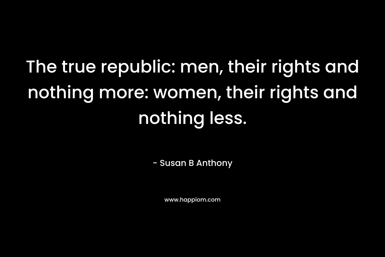 The true republic: men, their rights and nothing more: women, their rights and nothing less.