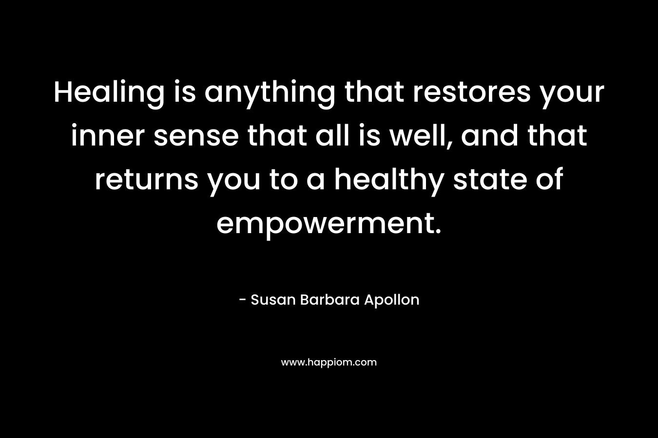 Healing is anything that restores your inner sense that all is well, and that returns you to a healthy state of empowerment. – Susan Barbara Apollon