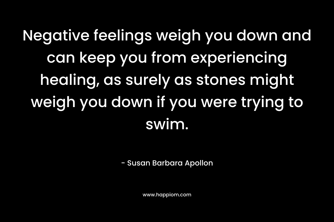 Negative feelings weigh you down and can keep you from experiencing healing, as surely as stones might weigh you down if you were trying to swim.