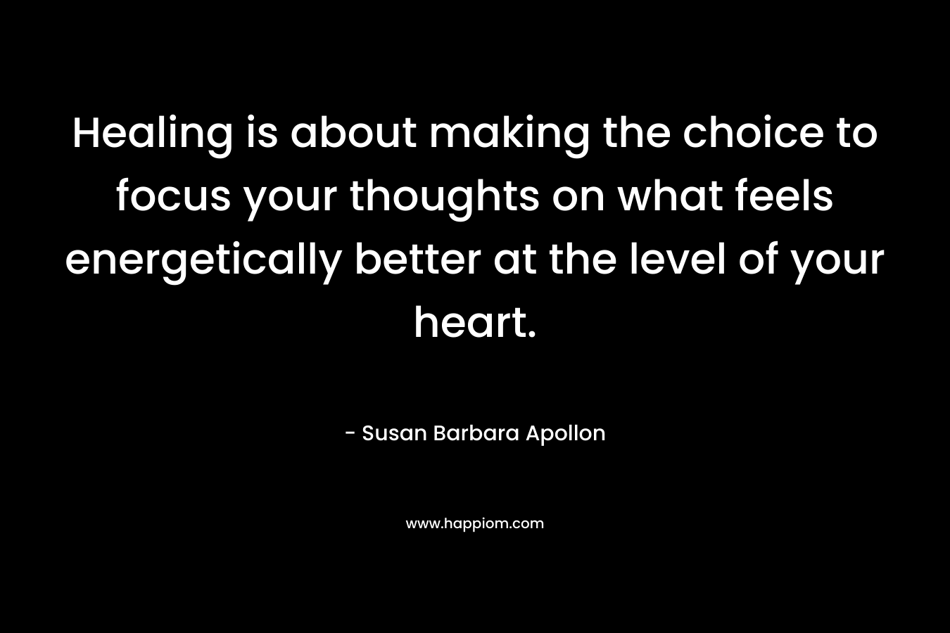 Healing is about making the choice to focus your thoughts on what feels energetically better at the level of your heart.