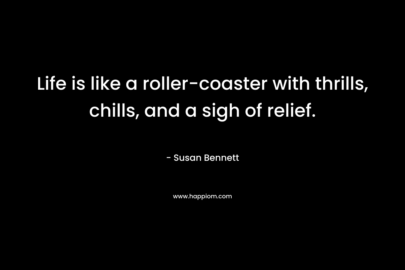 Life is like a roller-coaster with thrills, chills, and a sigh of relief. – Susan  Bennett