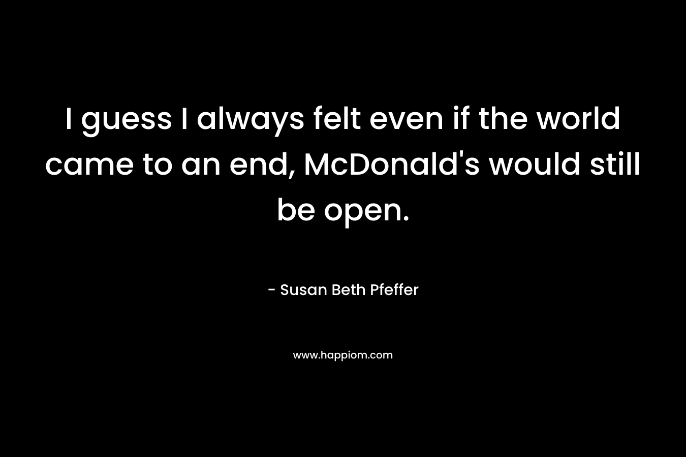 I guess I always felt even if the world came to an end, McDonald's would still be open.