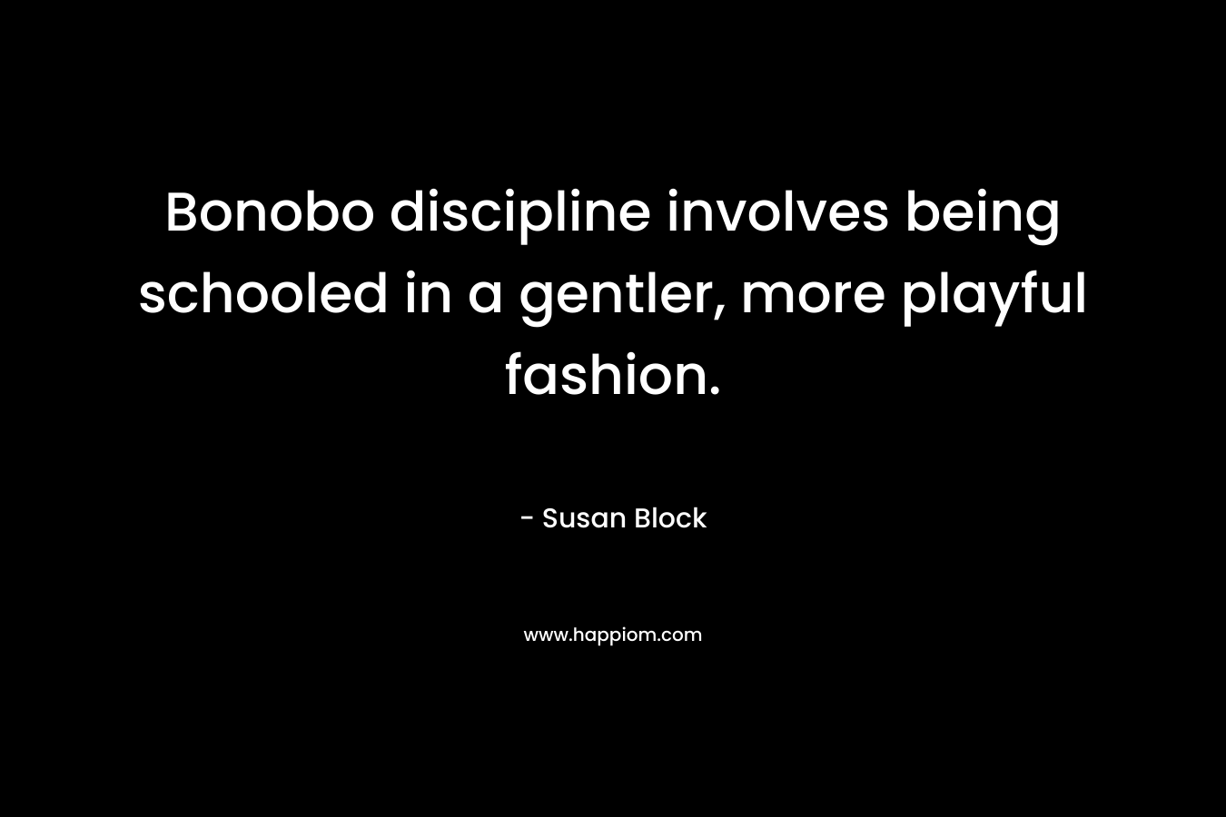 Bonobo discipline involves being schooled in a gentler, more playful fashion. – Susan Block