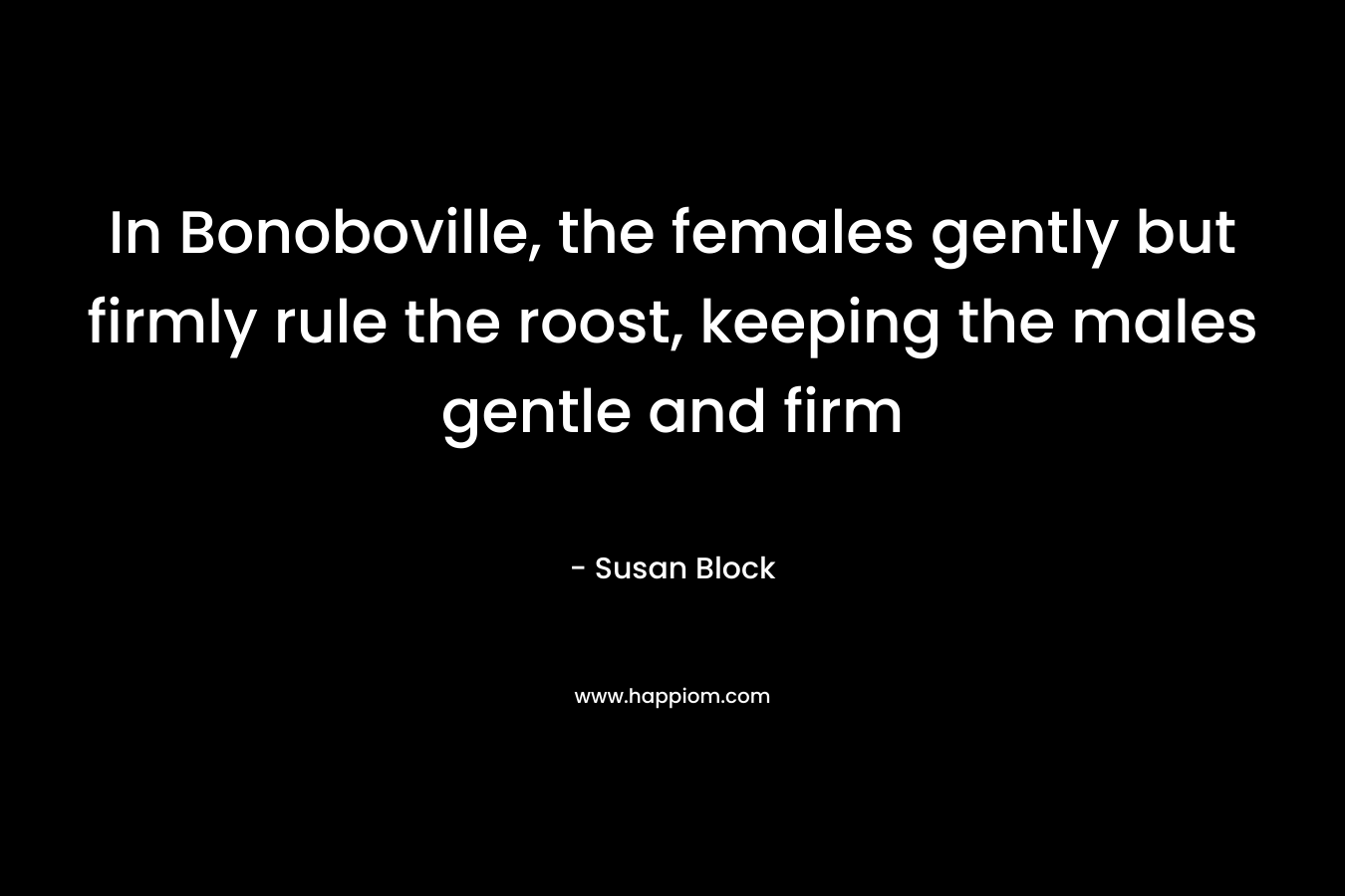 In Bonoboville, the females gently but firmly rule the roost, keeping the males gentle and firm – Susan Block
