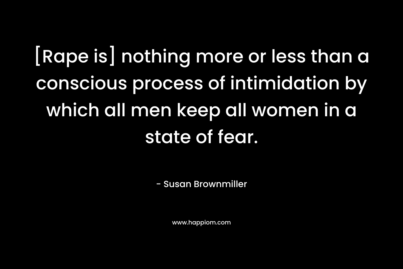 [Rape is] nothing more or less than a conscious process of intimidation by which all men keep all women in a state of fear.