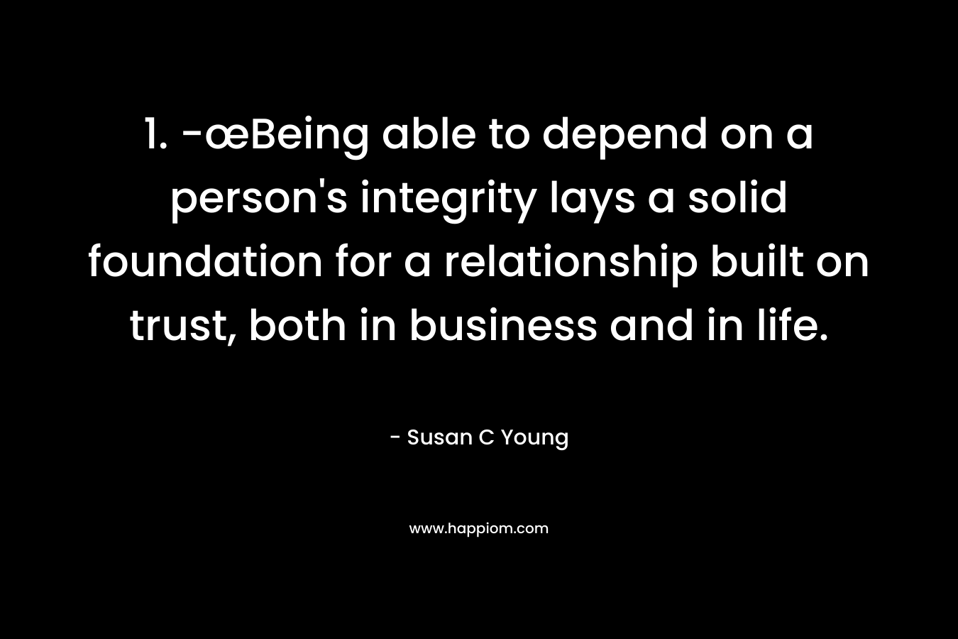 1.	-œBeing able to depend on a person's integrity lays a solid foundation for a relationship built on trust, both in business and in life.