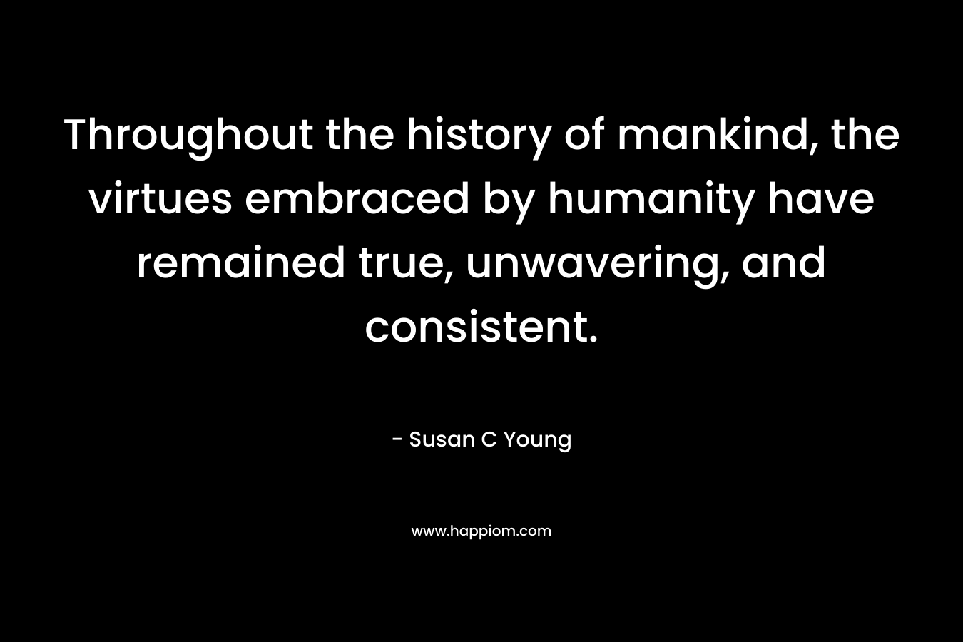 Throughout the history of mankind, the virtues embraced by humanity have remained true, unwavering, and consistent. – Susan C Young