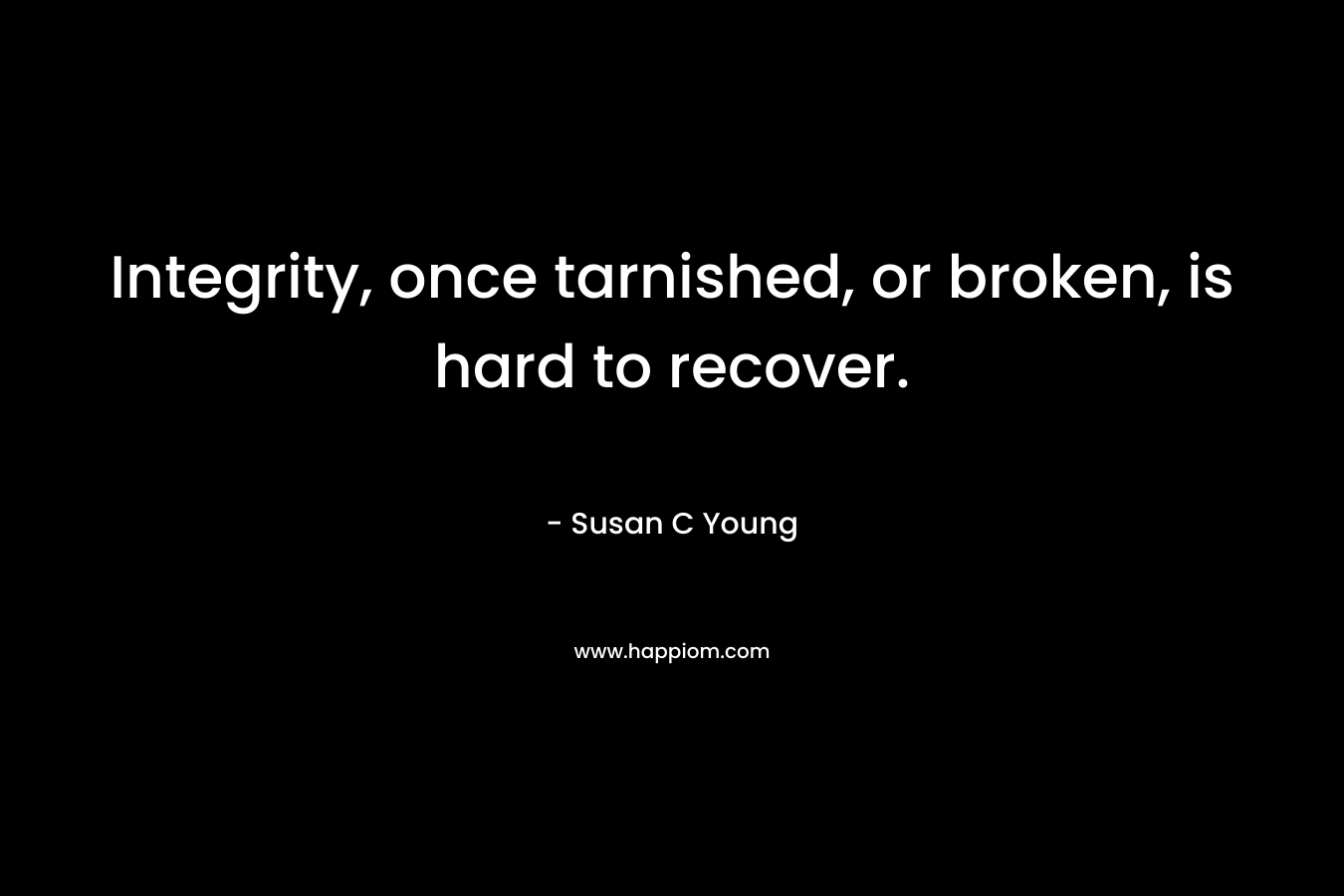 Integrity, once tarnished, or broken, is hard to recover. – Susan C Young