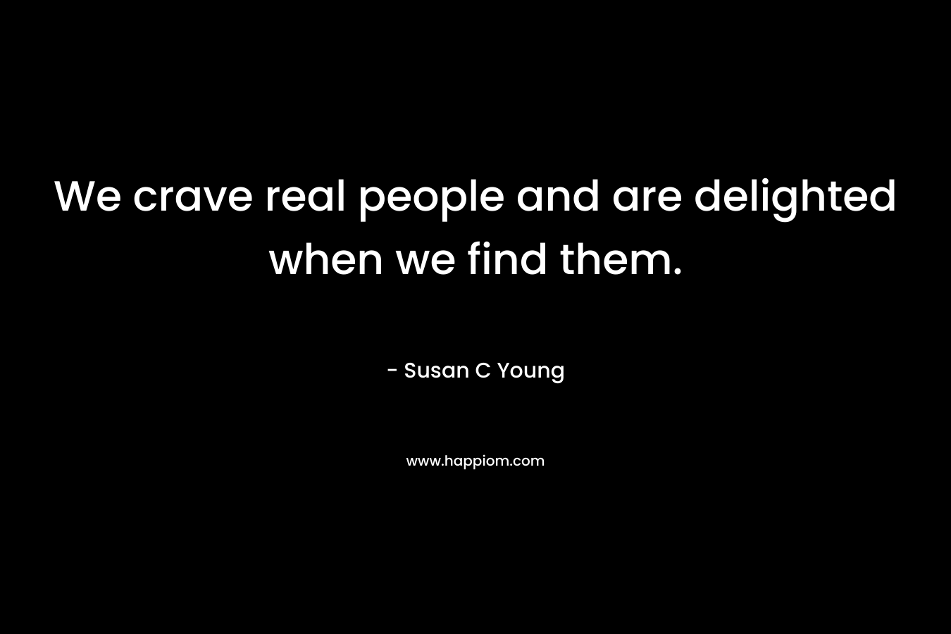 We crave real people and are delighted when we find them. – Susan C Young