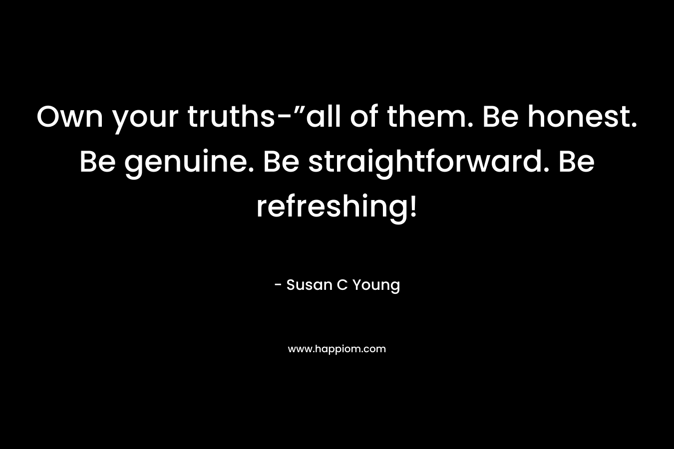 Own your truths-”all of them. Be honest. Be genuine. Be straightforward. Be refreshing! – Susan C Young