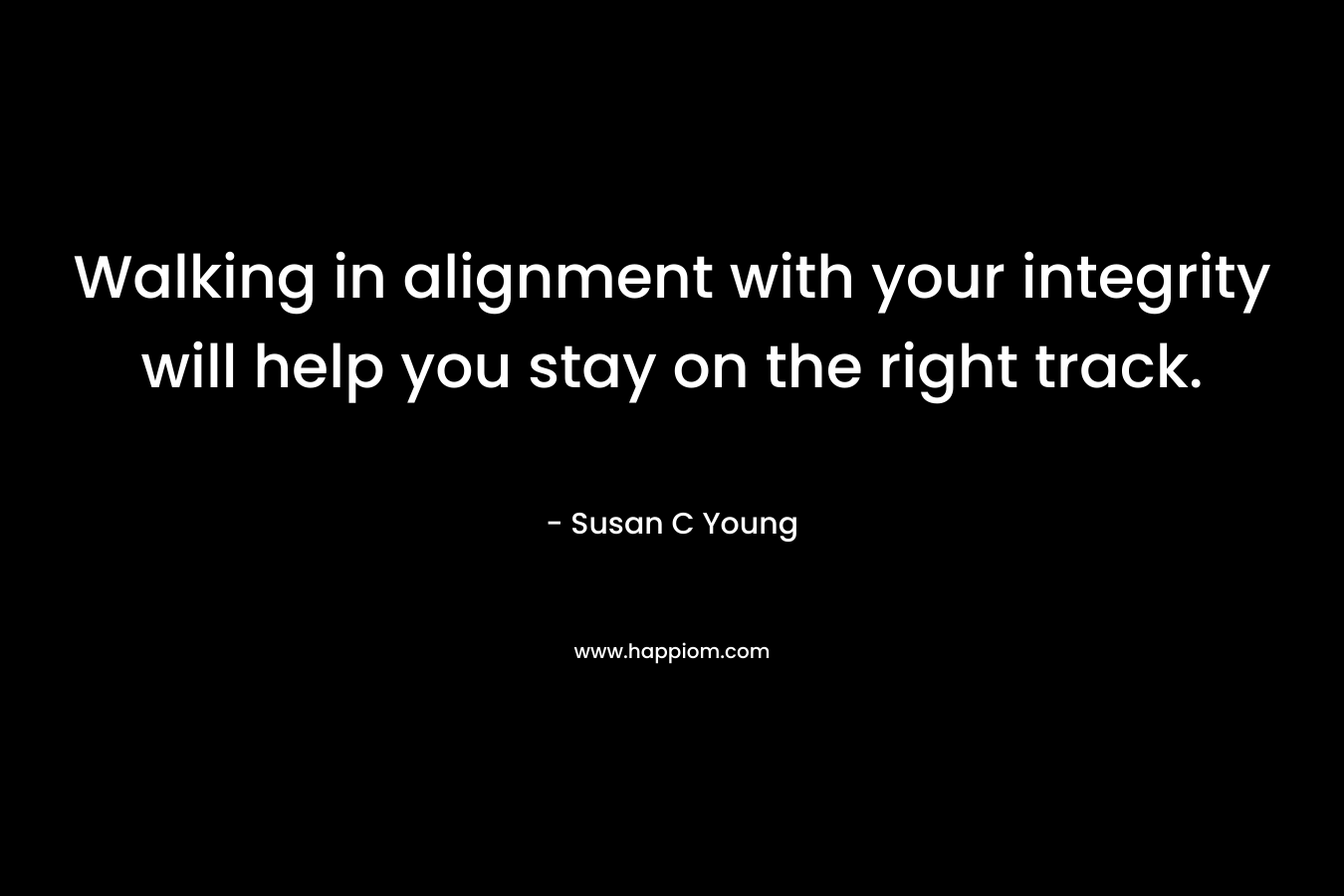 Walking in alignment with your integrity will help you stay on the right track. – Susan C Young