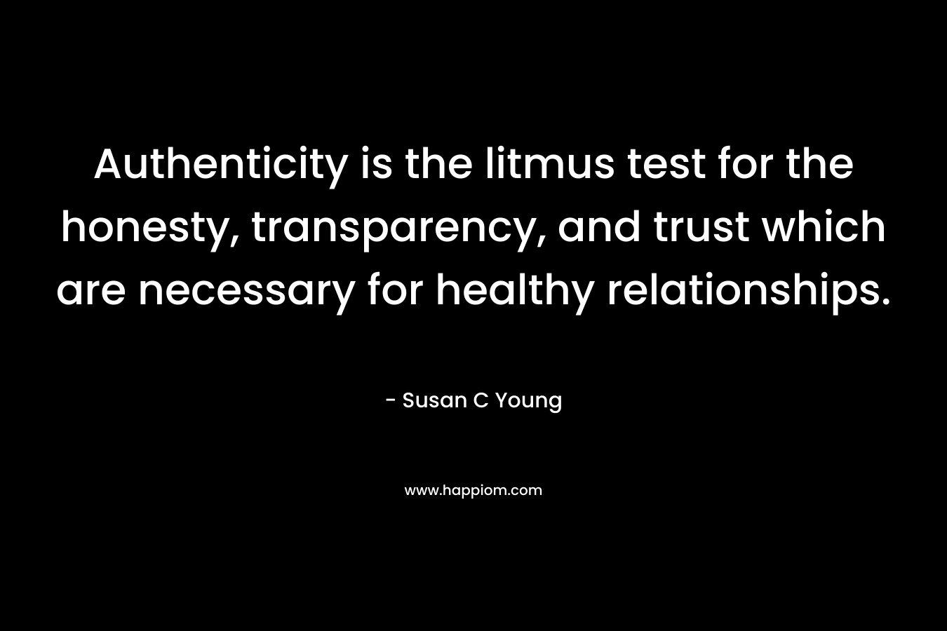 Authenticity is the litmus test for the honesty, transparency, and trust which are necessary for healthy relationships. – Susan C Young