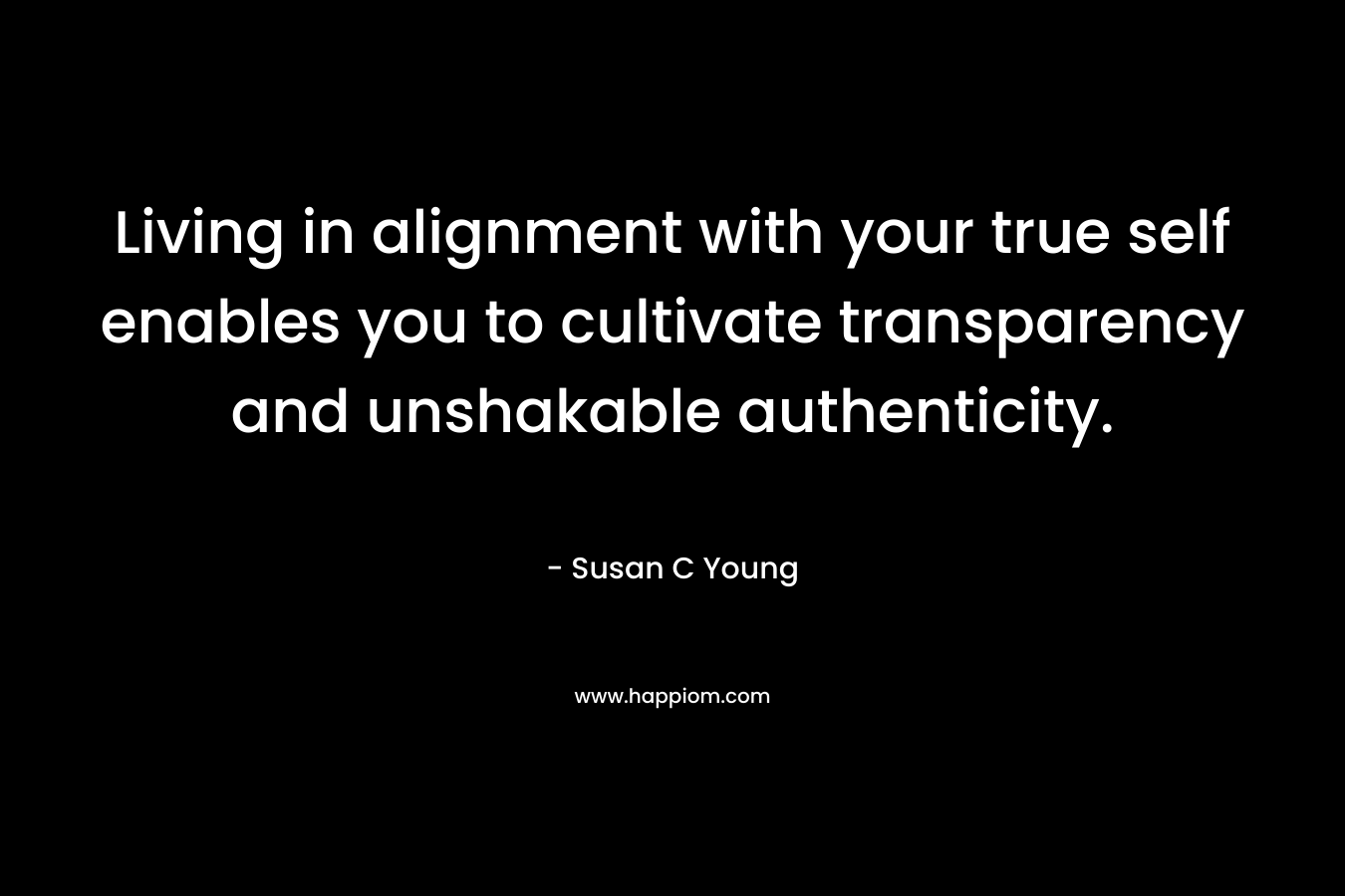Living in alignment with your true self enables you to cultivate transparency and unshakable authenticity. – Susan C Young