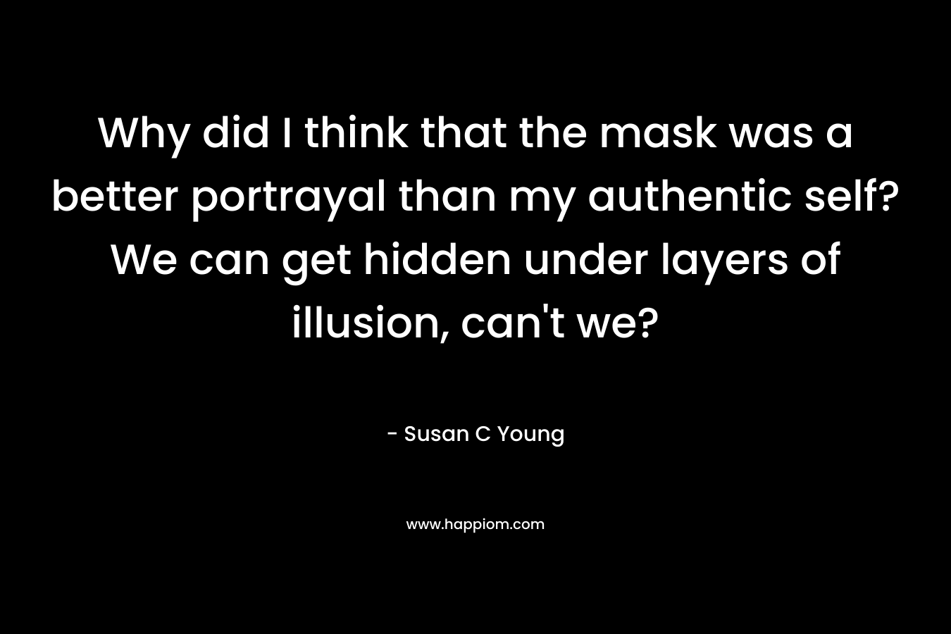 Why did I think that the mask was a better portrayal than my authentic self? We can get hidden under layers of illusion, can't we?