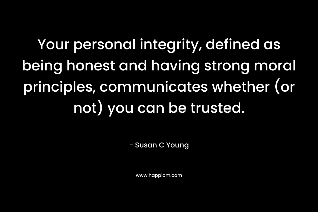 Your personal integrity, defined as being honest and having strong moral principles, communicates whether (or not) you can be trusted. – Susan C Young