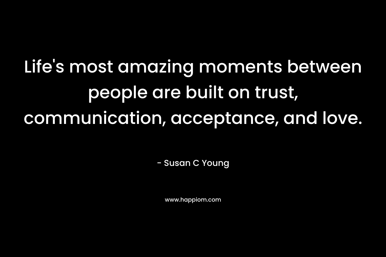 Life's most amazing moments between people are built on trust, communication, acceptance, and love.