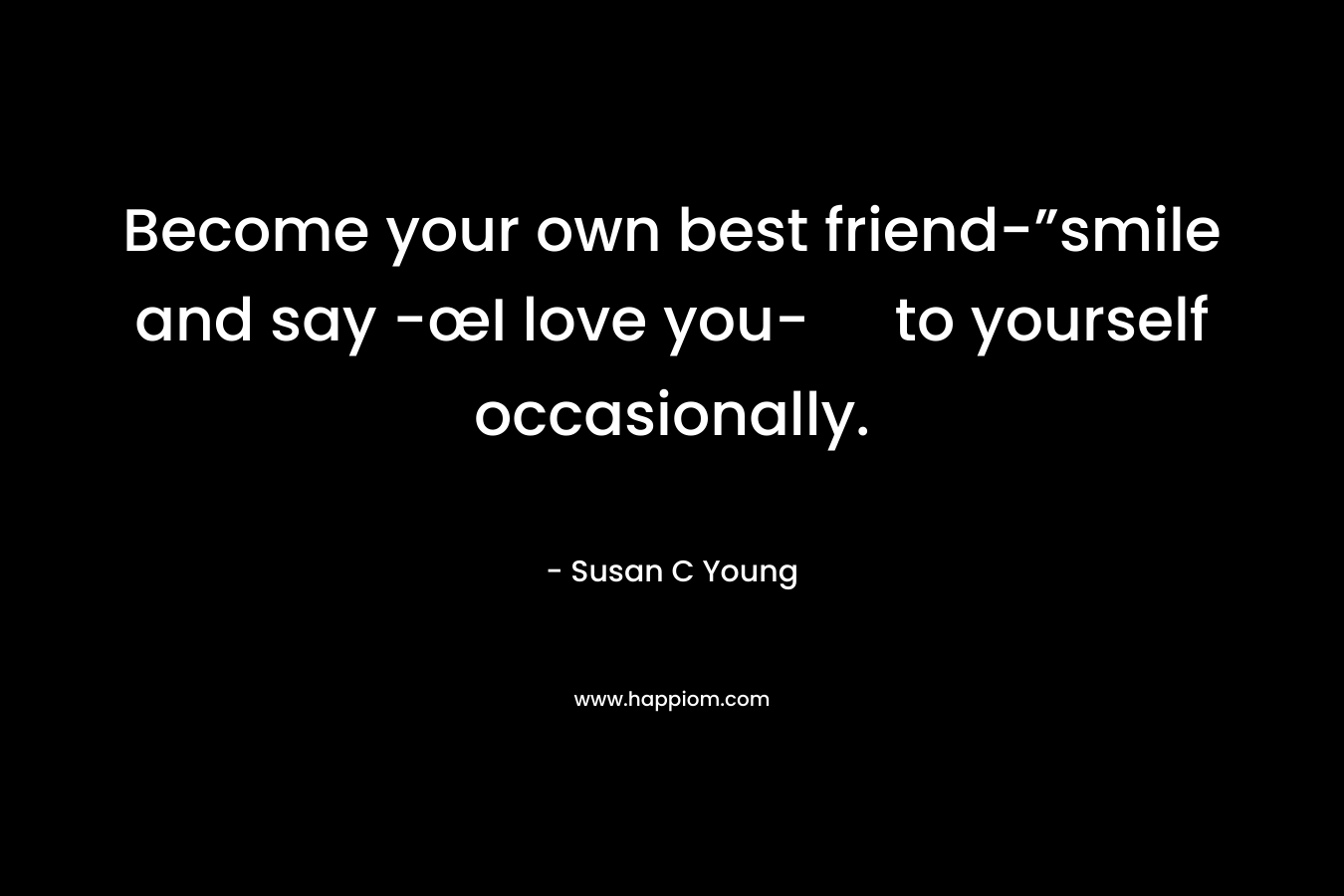 Become your own best friend-”smile and say -œI love you- to yourself occasionally.