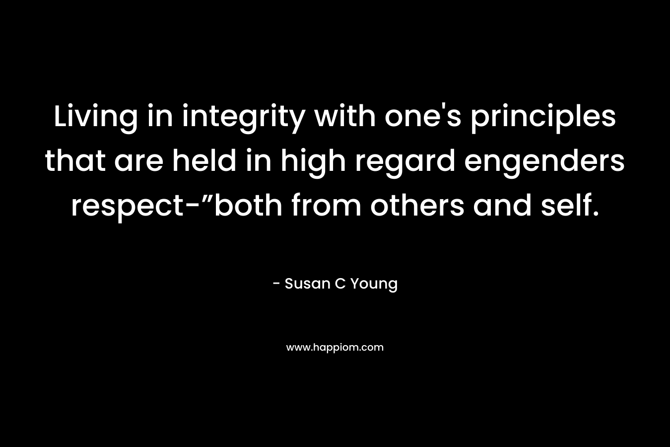 Living in integrity with one’s principles that are held in high regard engenders respect-”both from others and self. – Susan C Young