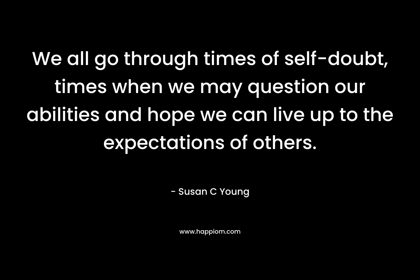 We all go through times of self-doubt, times when we may question our abilities and hope we can live up to the expectations of others.