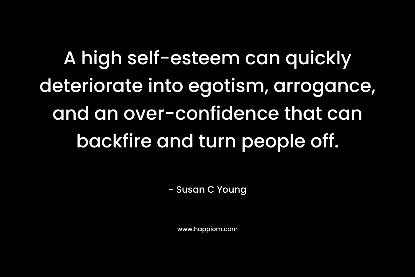 A high self-esteem can quickly deteriorate into egotism, arrogance, and an over-confidence that can backfire and turn people off. – Susan C Young