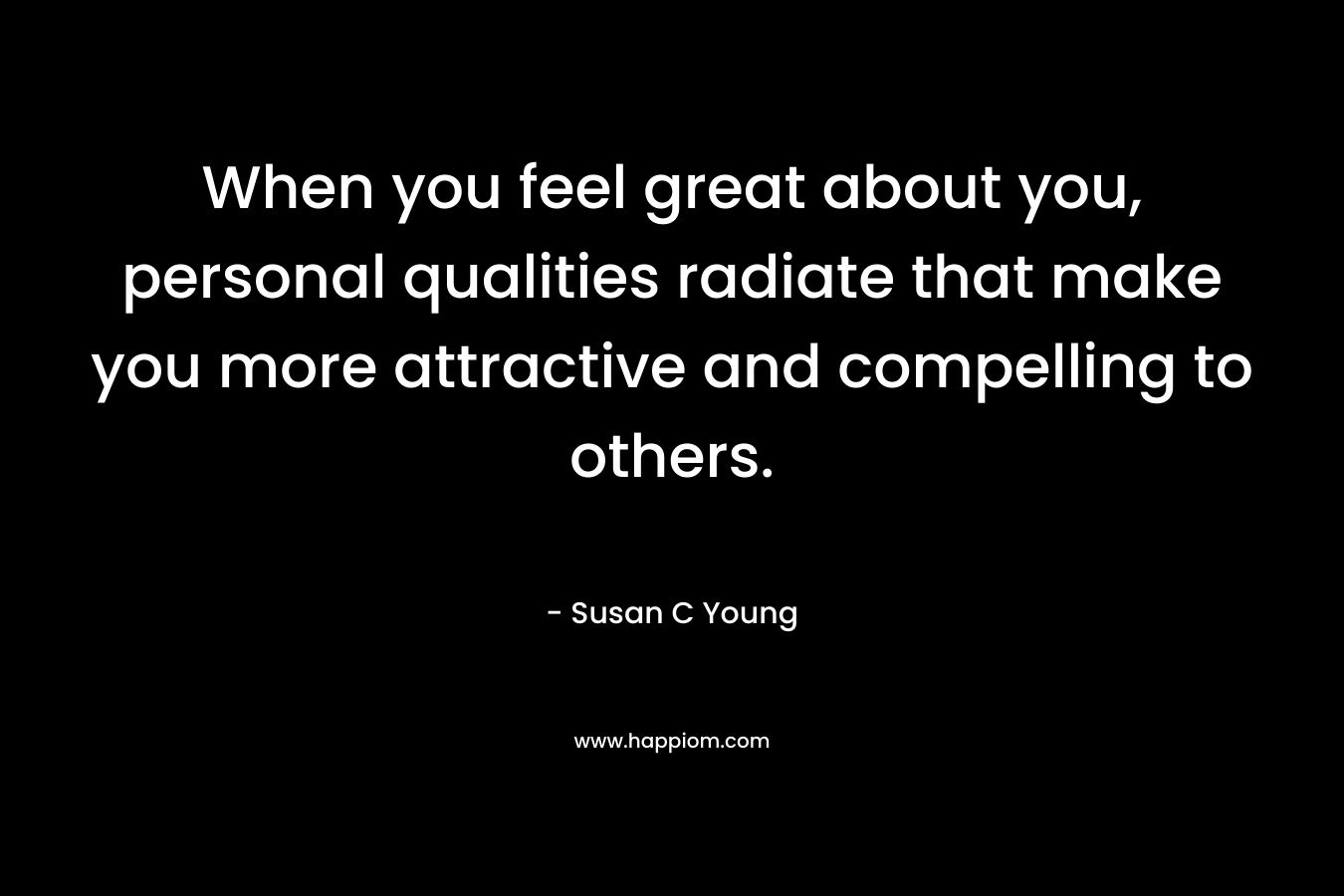 When you feel great about you, personal qualities radiate that make you more attractive and compelling to others.