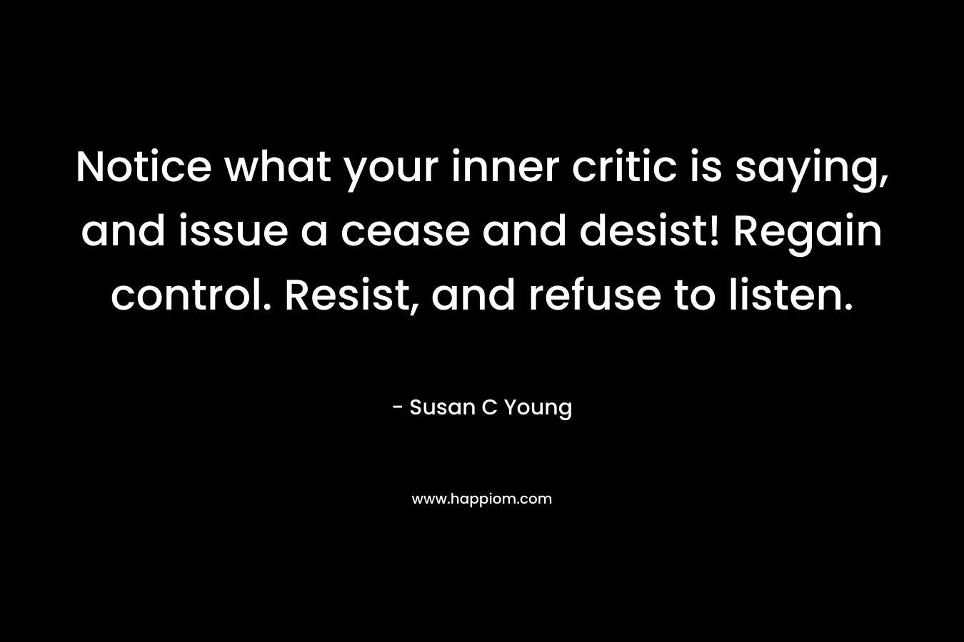 Notice what your inner critic is saying, and issue a cease and desist! Regain control. Resist, and refuse to listen. – Susan C Young