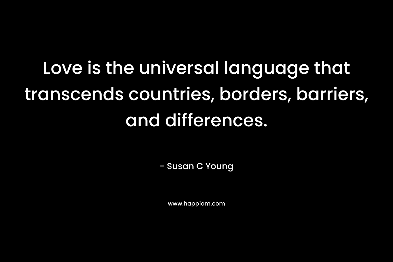 Love is the universal language that transcends countries, borders, barriers, and differences. – Susan C Young