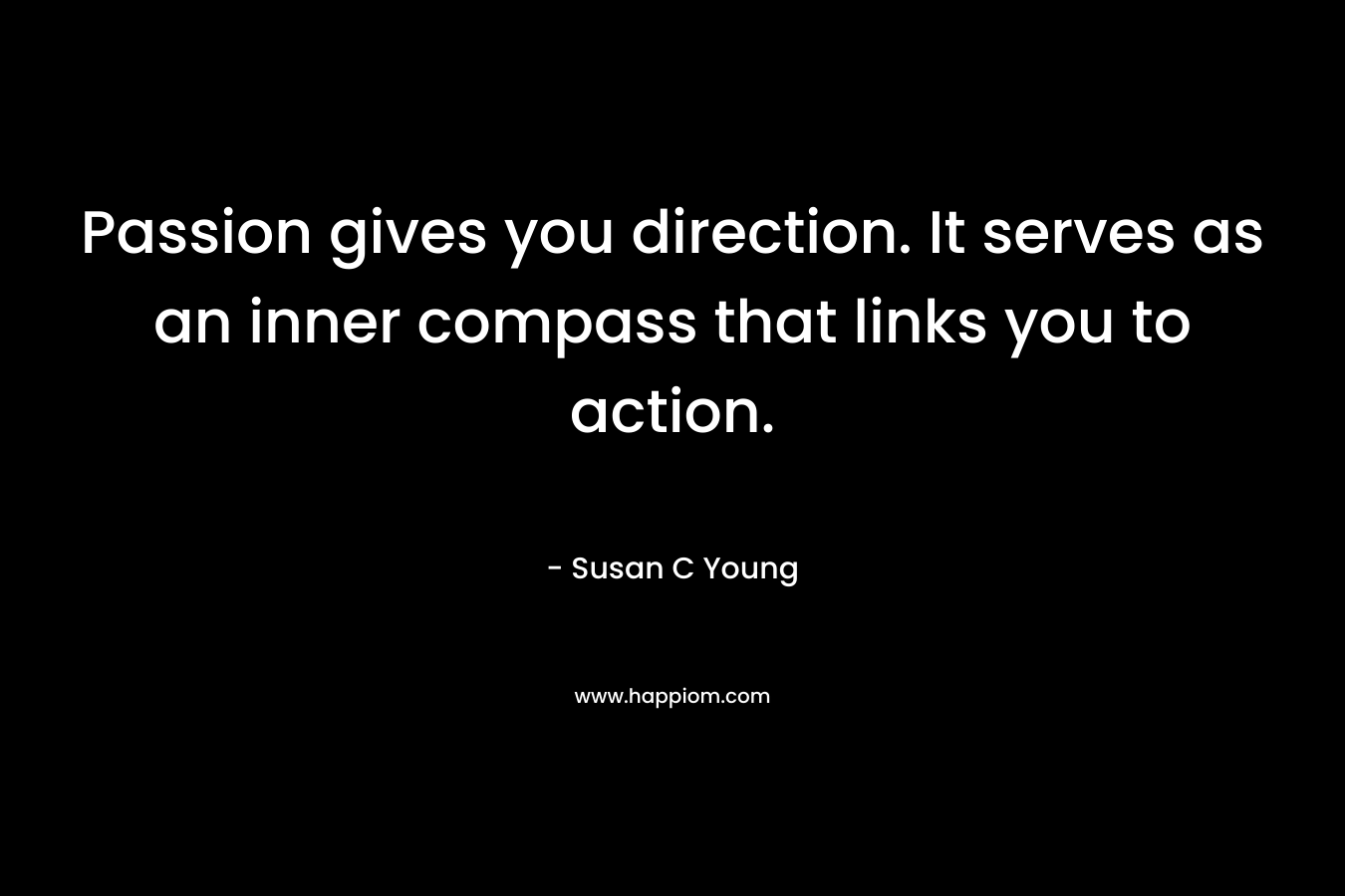 Passion gives you direction. It serves as an inner compass that links you to action. – Susan C Young