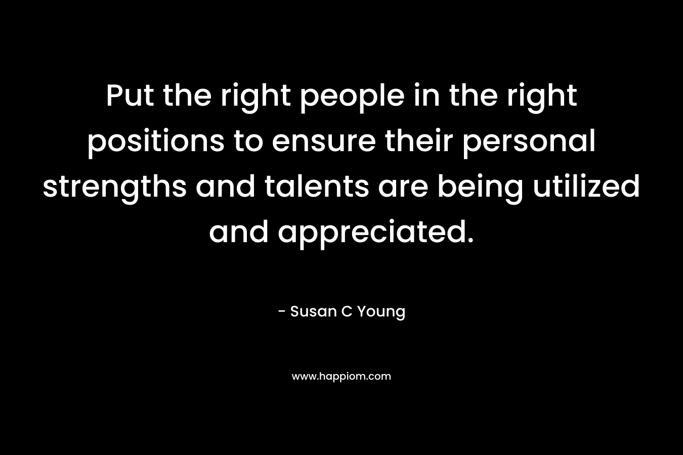 Put the right people in the right positions to ensure their personal strengths and talents are being utilized and appreciated.