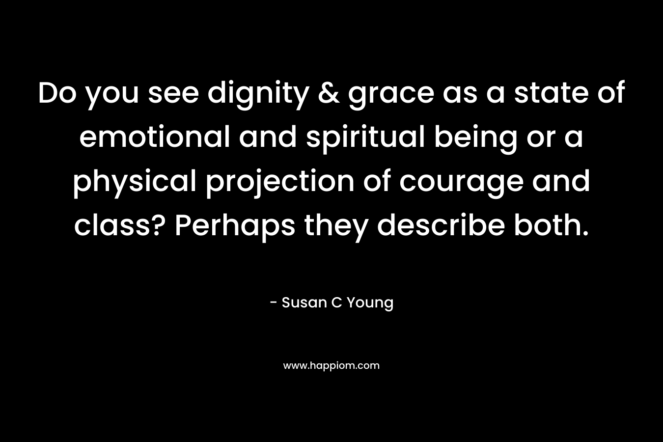 Do you see dignity & grace as a state of emotional and spiritual being or a physical projection of courage and class? Perhaps they describe both. – Susan C Young