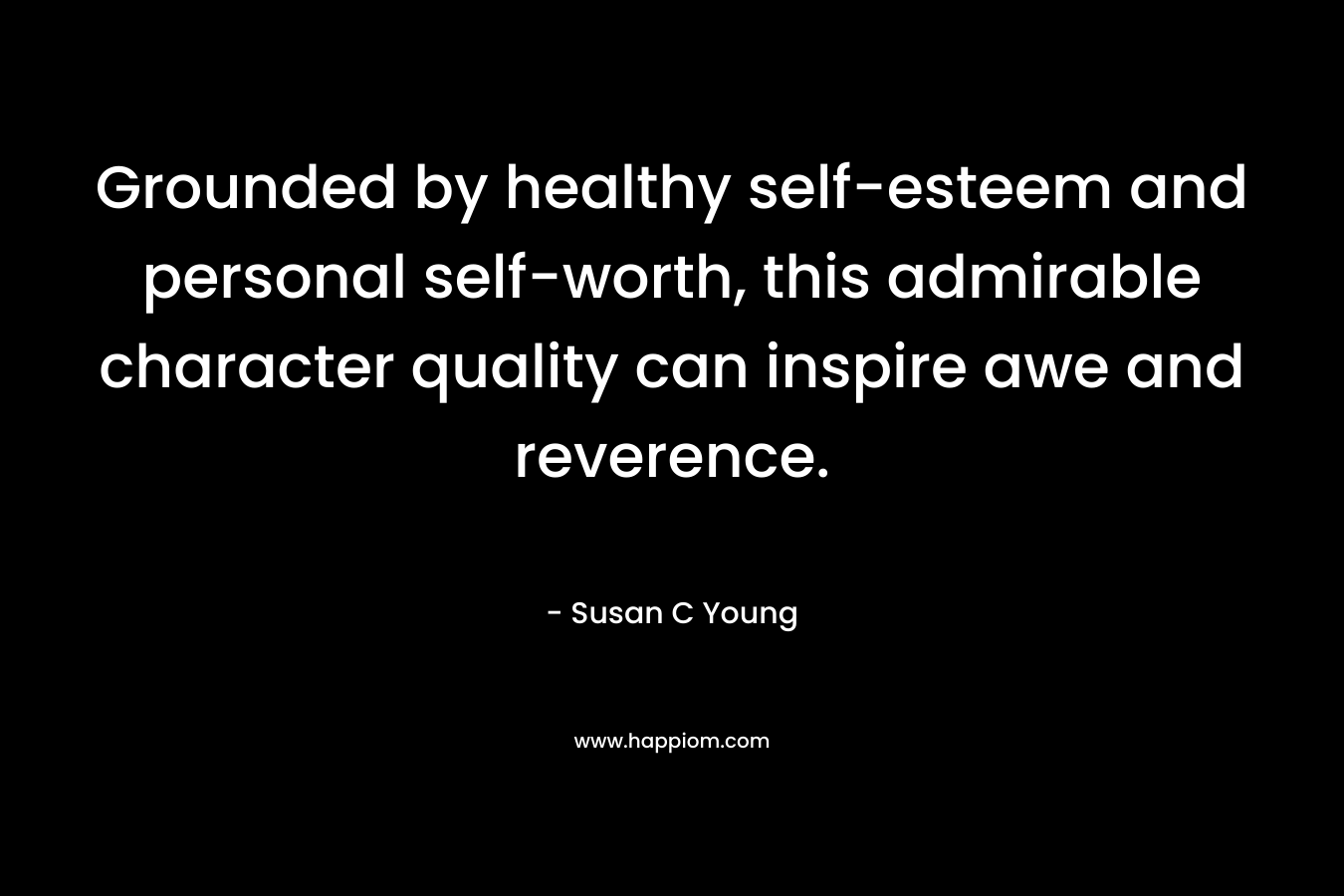 Grounded by healthy self-esteem and personal self-worth, this admirable character quality can inspire awe and reverence. – Susan C Young