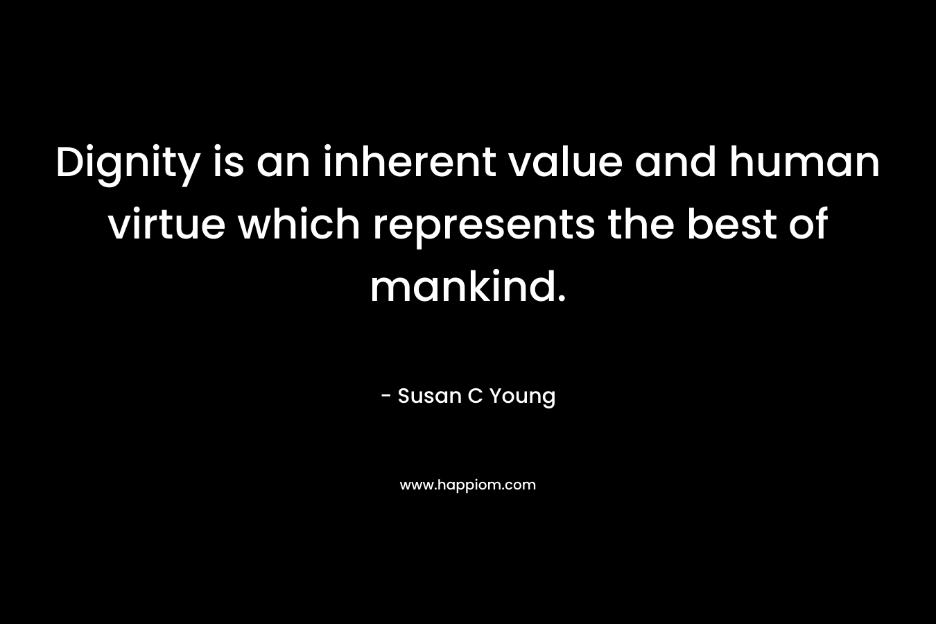 Dignity is an inherent value and human virtue which represents the best of mankind. – Susan C Young