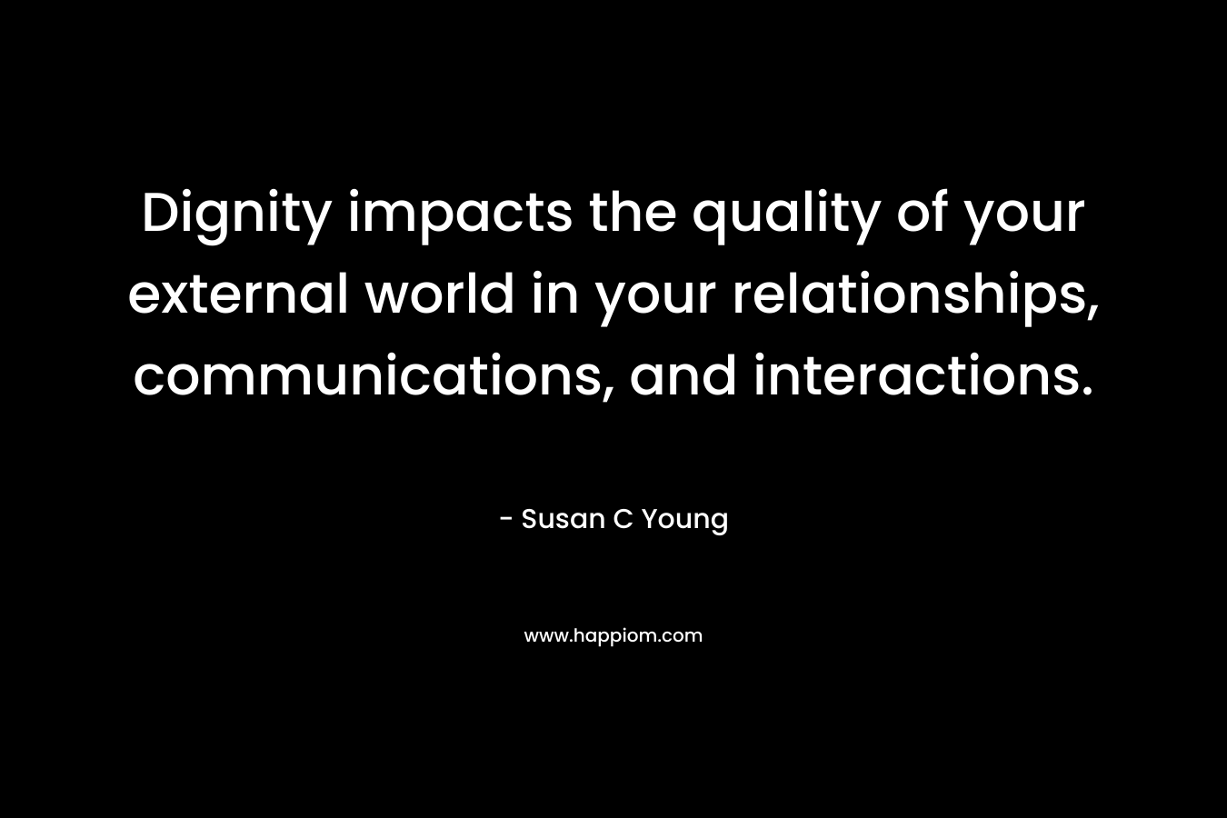 Dignity impacts the quality of your external world in your relationships, communications, and interactions. – Susan C Young