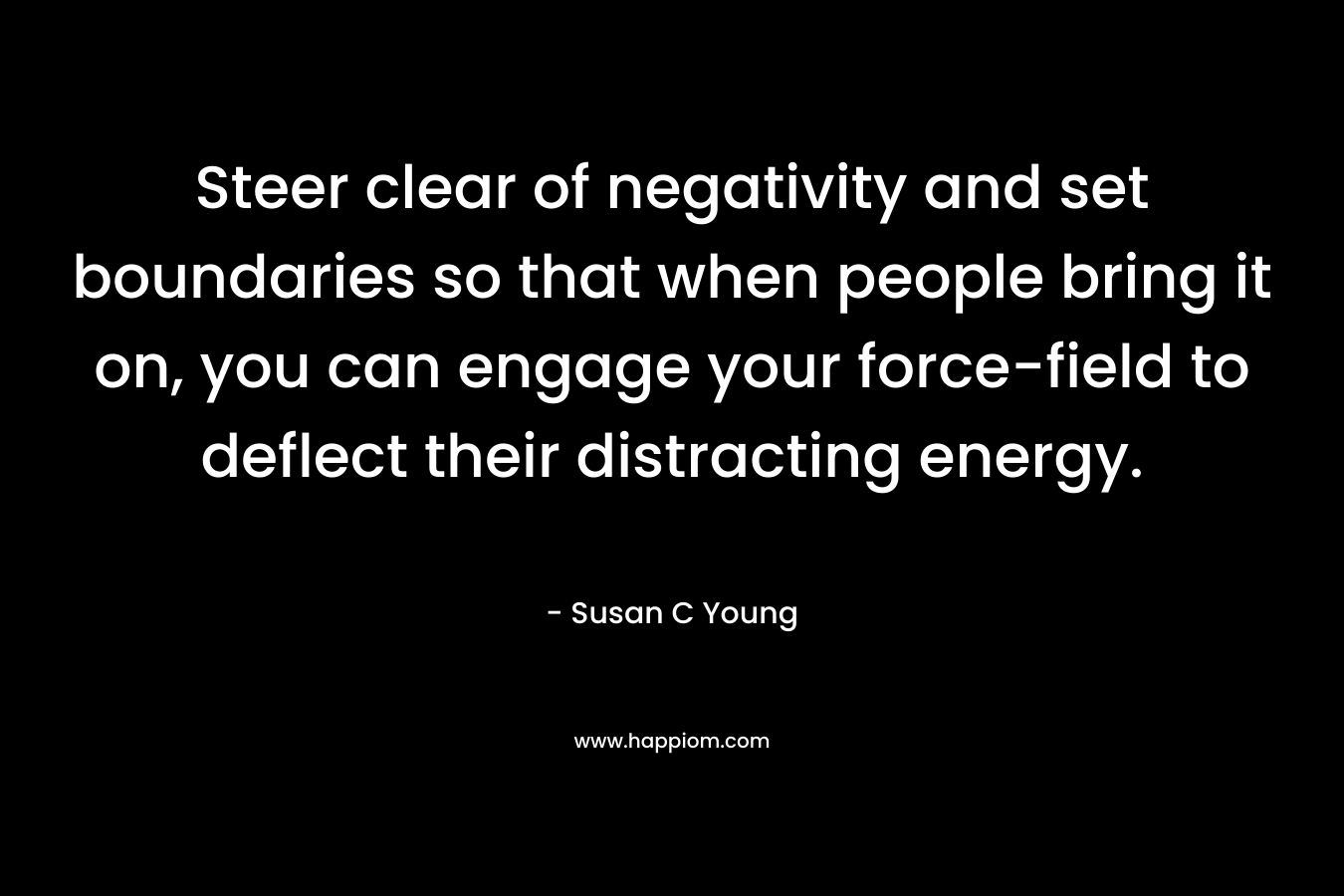 Steer clear of negativity and set boundaries so that when people bring it on, you can engage your force-field to deflect their distracting energy. – Susan C Young