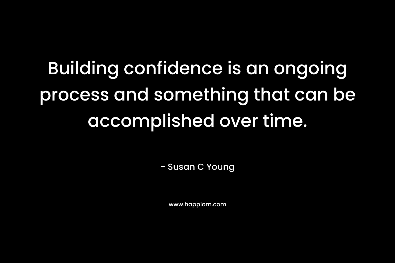 Building confidence is an ongoing process and something that can be accomplished over time. – Susan C Young