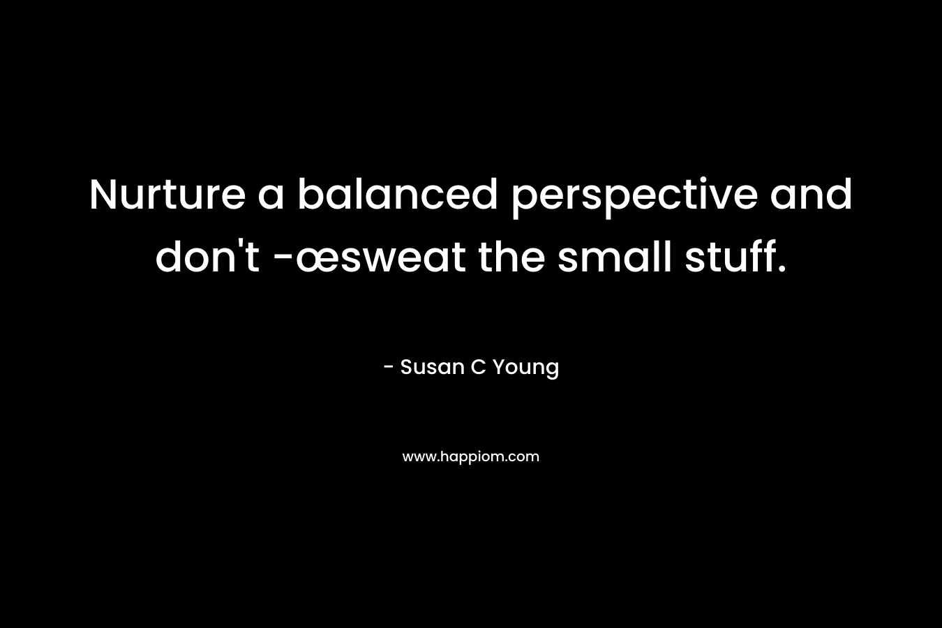 Nurture a balanced perspective and don't -œsweat the small stuff.