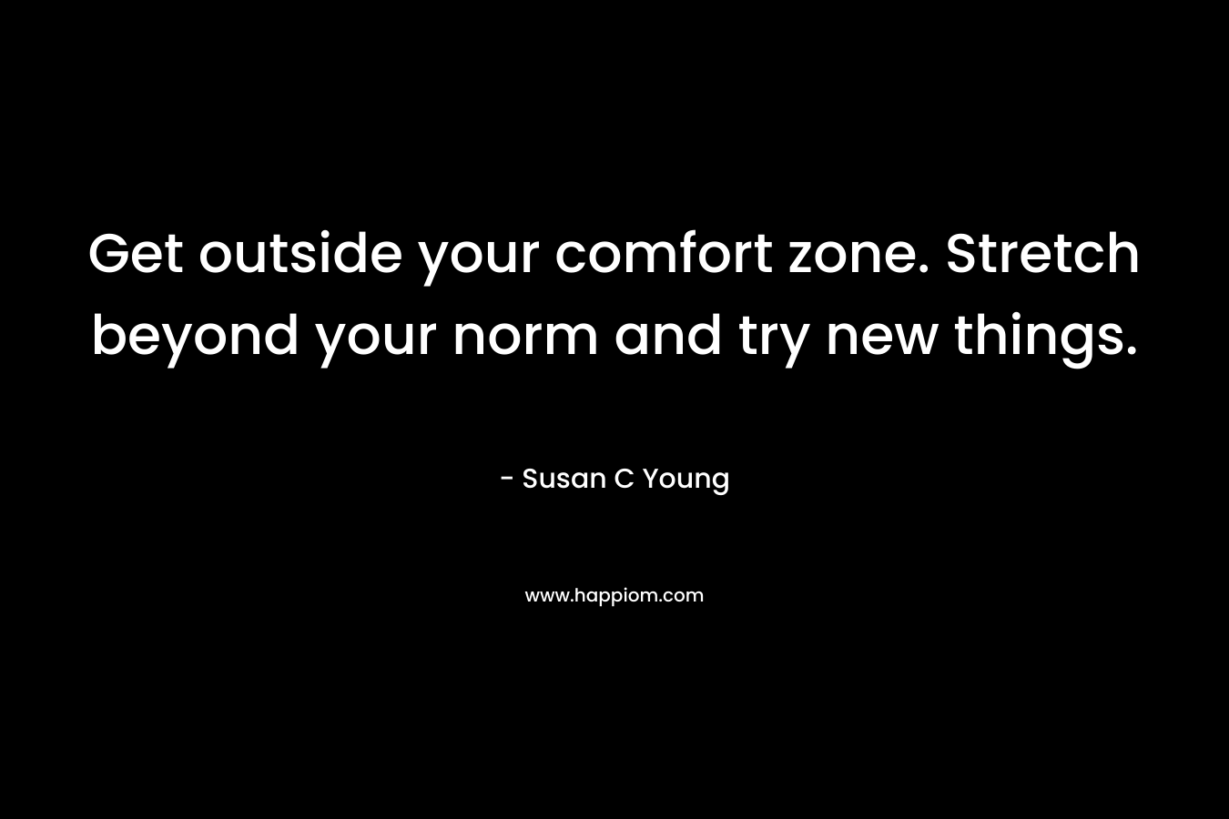 Get outside your comfort zone. Stretch beyond your norm and try new things. – Susan C Young