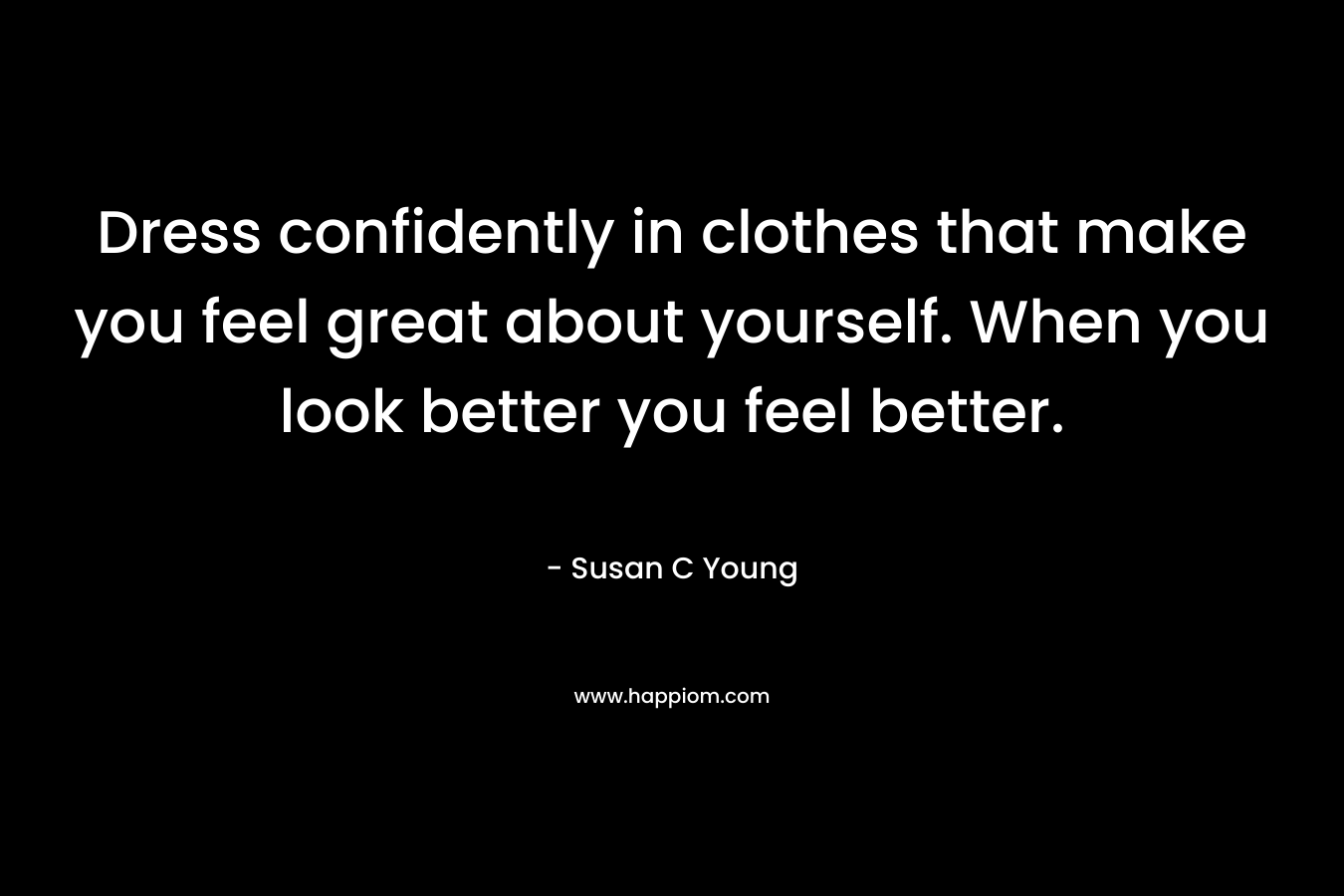Dress confidently in clothes that make you feel great about yourself. When you look better you feel better. – Susan C Young