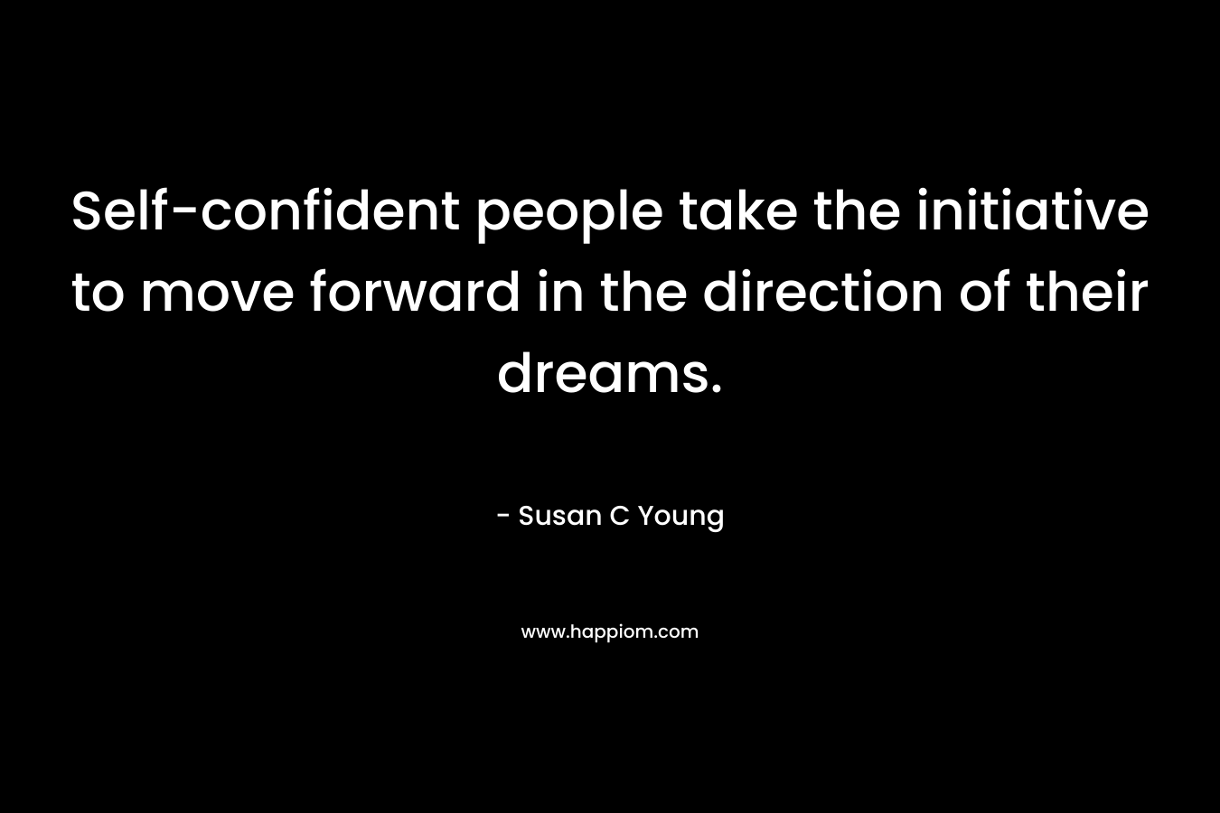 Self-confident people take the initiative to move forward in the direction of their dreams. – Susan C Young