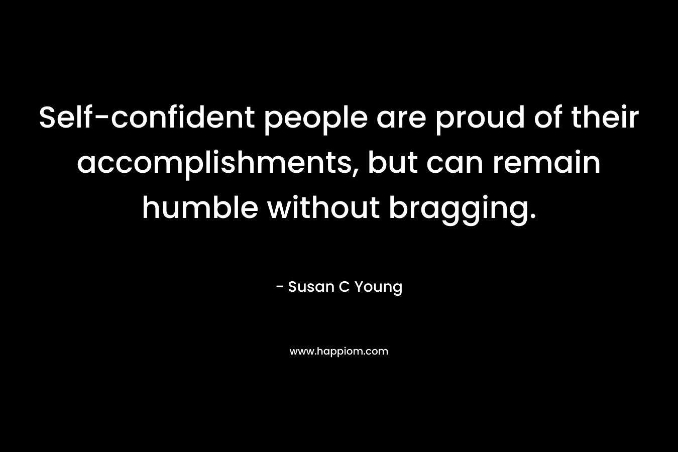 Self-confident people are proud of their accomplishments, but can remain humble without bragging.