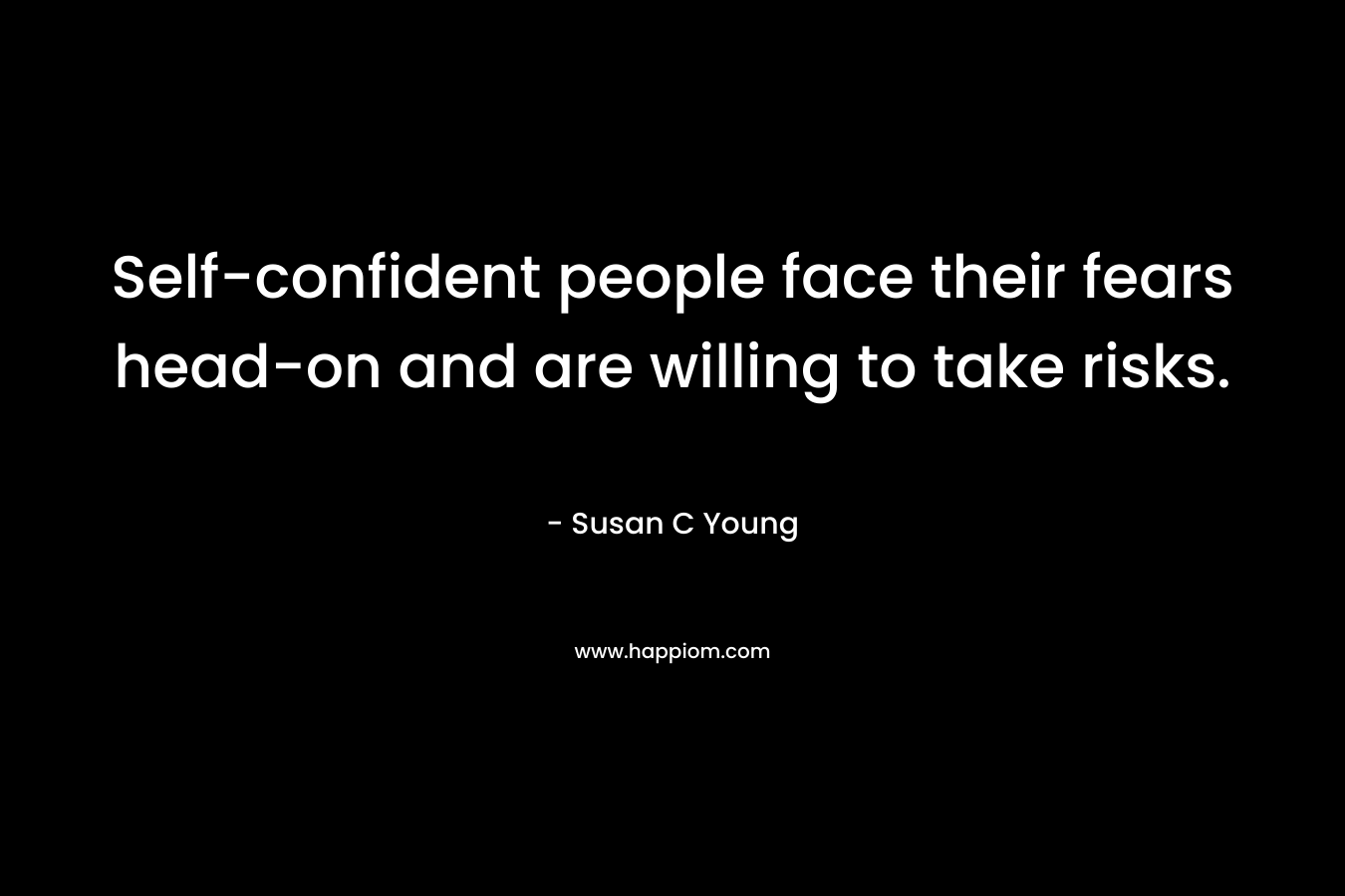 Self-confident people face their fears head-on and are willing to take risks. – Susan C Young
