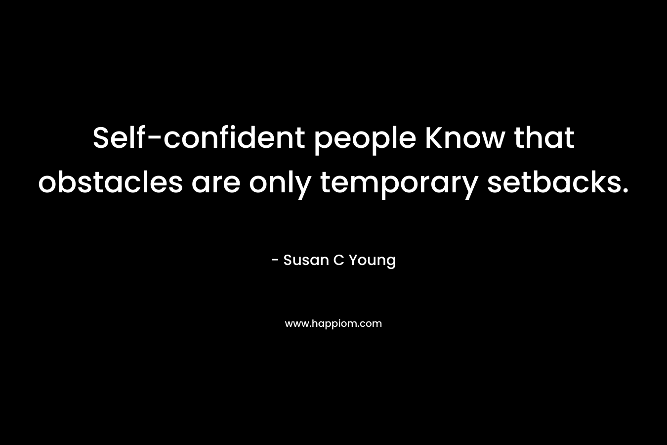 Self-confident people Know that obstacles are only temporary setbacks. – Susan C Young