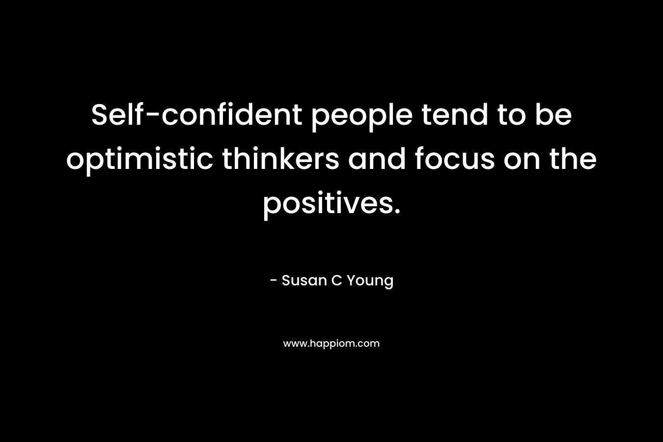 Self-confident people tend to be optimistic thinkers and focus on the positives. – Susan C Young