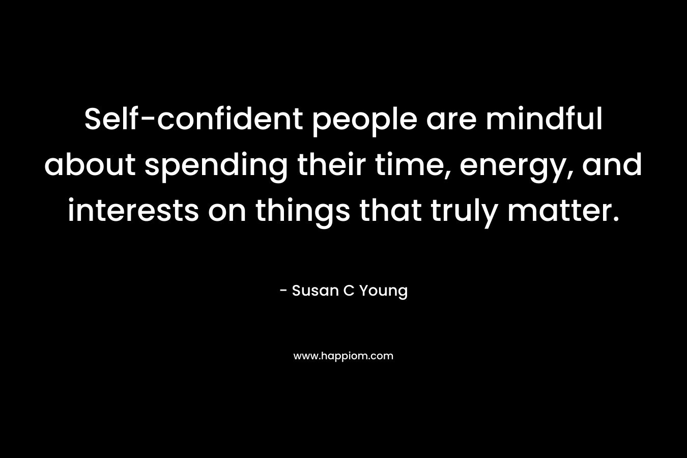 Self-confident people are mindful about spending their time, energy, and interests on things that truly matter. – Susan C Young