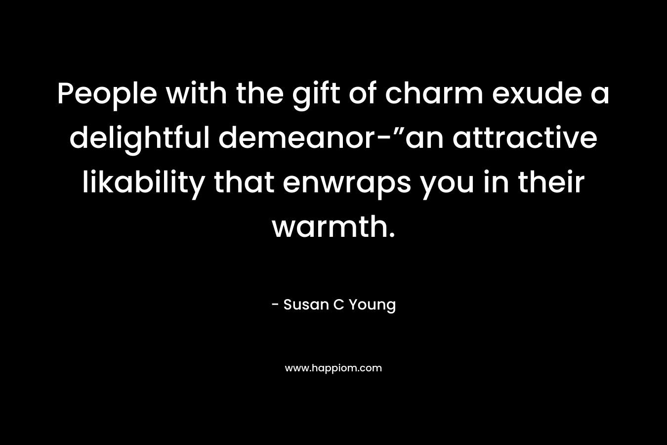 People with the gift of charm exude a delightful demeanor-”an attractive likability that enwraps you in their warmth. – Susan C Young