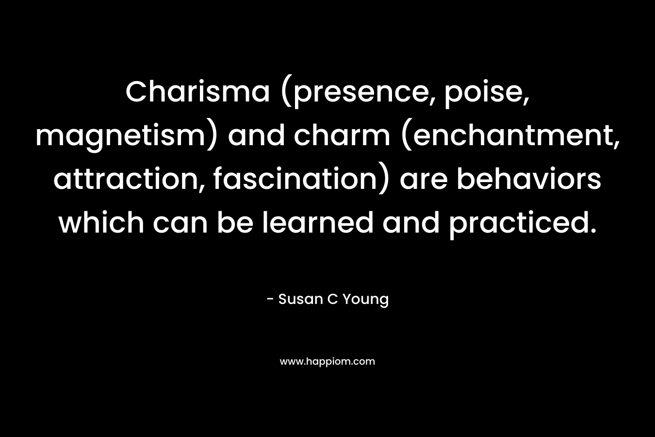 Charisma (presence, poise, magnetism) and charm (enchantment, attraction, fascination) are behaviors which can be learned and practiced. – Susan C Young