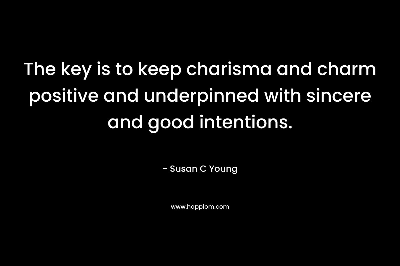 The key is to keep charisma and charm positive and underpinned with sincere and good intentions. – Susan C Young