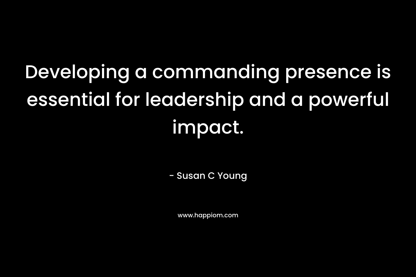 Developing a commanding presence is essential for leadership and a powerful impact. – Susan C Young